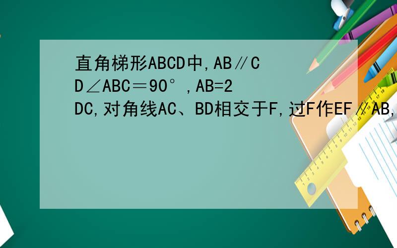 直角梯形ABCD中,AB∥CD∠ABC＝90°,AB=2DC,对角线AC、BD相交于F,过F作EF∥AB,交AD于E,A