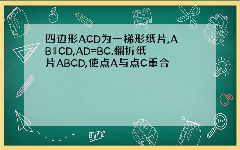 四边形ACD为一梯形纸片,AB‖CD,AD=BC.翻折纸片ABCD,使点A与点C重合
