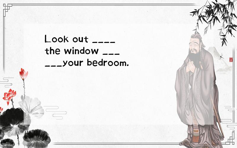 Look out ____ the window ______your bedroom.