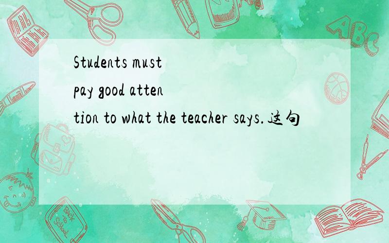 Students must pay good attention to what the teacher says.这句