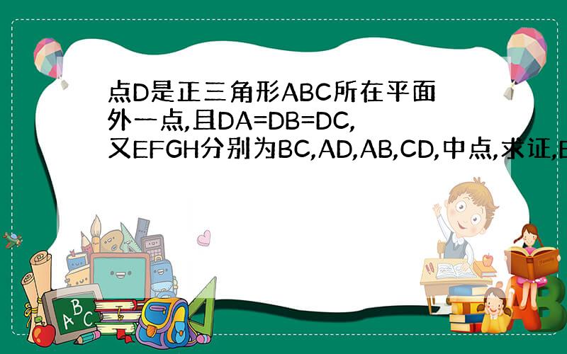 点D是正三角形ABC所在平面外一点,且DA=DB=DC,又EFGH分别为BC,AD,AB,CD,中点,求证,EF=GH