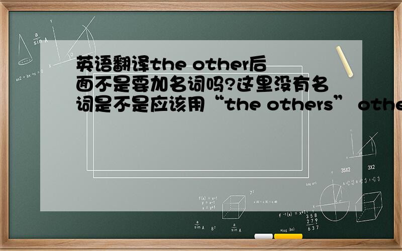 英语翻译the other后面不是要加名词吗?这里没有名词是不是应该用“the others” other ,the o