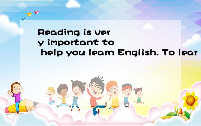 Reading is very important to help you learn English. To lear