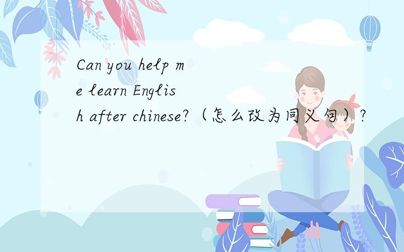 Can you help me learn English after chinese?（怎么改为同义句）?