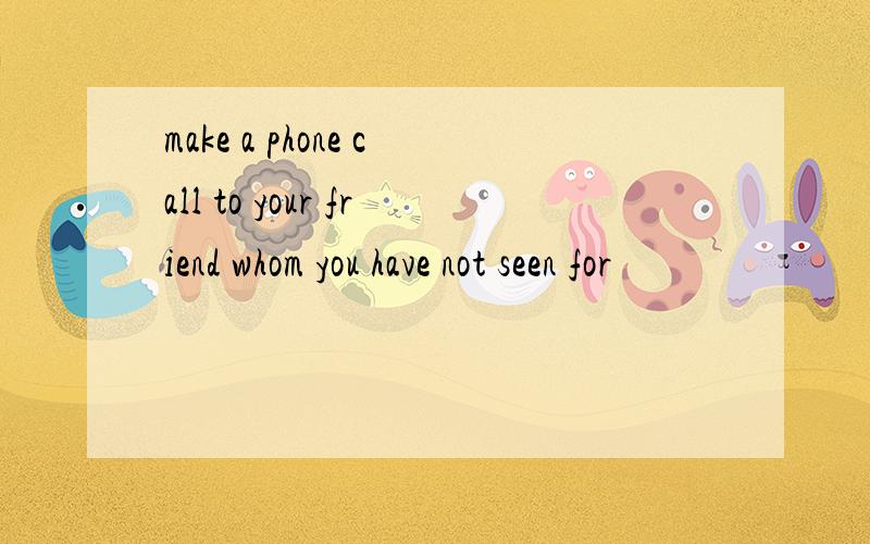 make a phone call to your friend whom you have not seen for