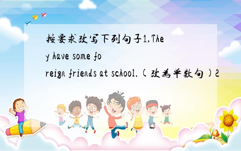 按要求改写下列句子1,They have some foreign friends at school.(改为单数句)2