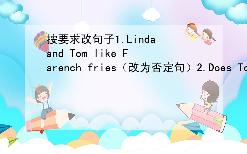 按要求改句子1.Linda and Tom like Farench fries（改为否定句）2.Does Tom li