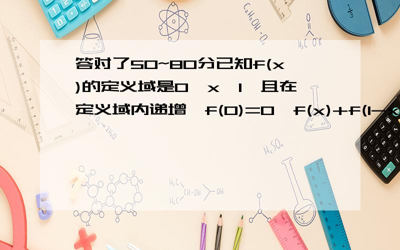 答对了50~80分已知f(x)的定义域是0≤x≤1,且在定义域内递增,f(0)=0,f(x)+f(1-x)=1,f(x)