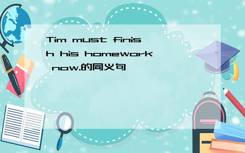 Tim must finish his homework now.的同义句