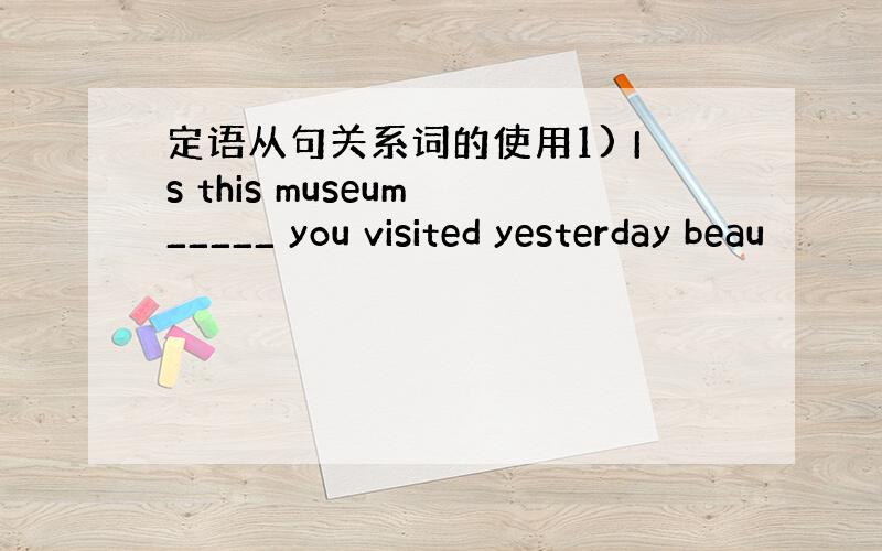 定语从句关系词的使用1) Is this museum _____ you visited yesterday beau