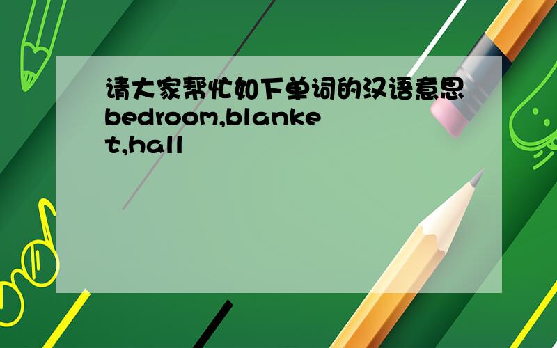 请大家帮忙如下单词的汉语意思bedroom,blanket,hall