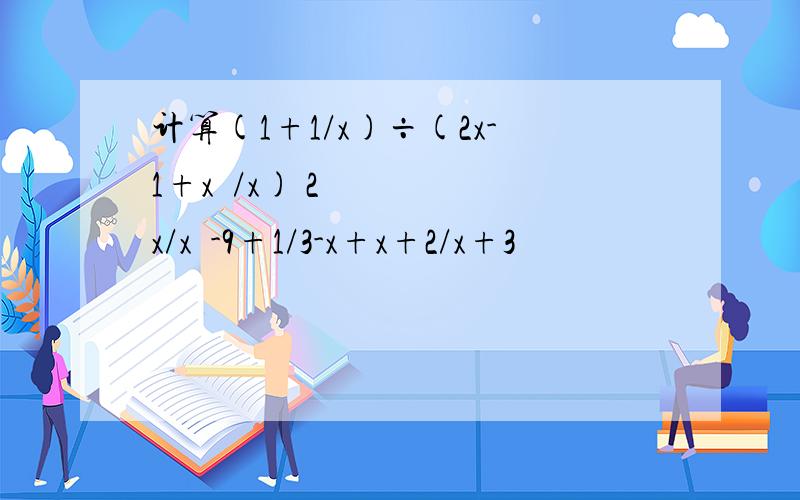 计算(1+1/x)÷(2x-1+x²/x) 2x/x²-9+1/3-x+x+2/x+3