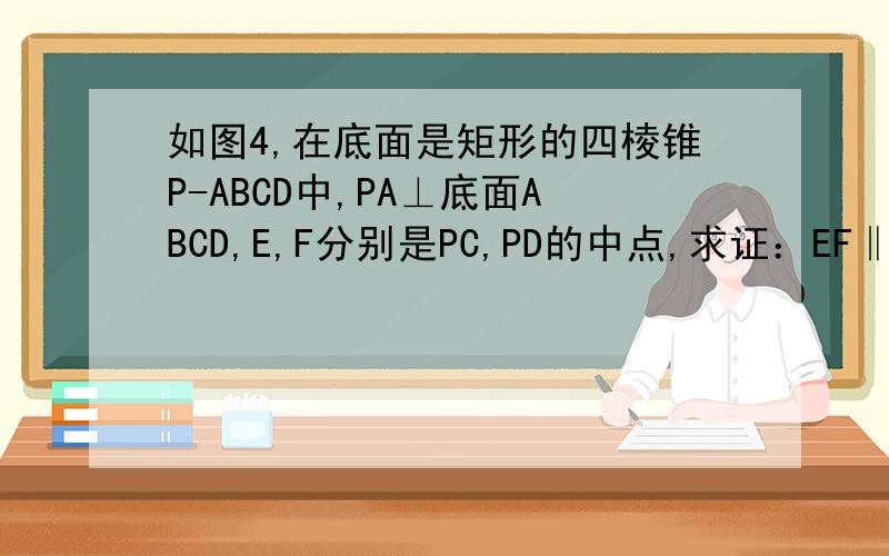 如图4,在底面是矩形的四棱锥P-ABCD中,PA⊥底面ABCD,E,F分别是PC,PD的中点,求证：EF‖平面PAB；平