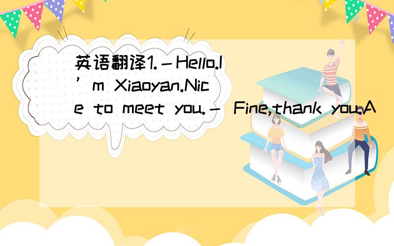 英语翻译1.－Hello.I’m Xiaoyan.Nice to meet you.－ Fine,thank you.A
