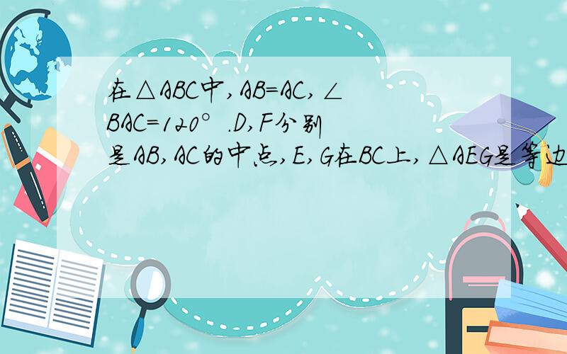 在△ABC中,AB=AC,∠BAC=120°.D,F分别是AB,AC的中点,E,G在BC上,△AEG是等边三角形.求证D