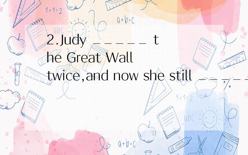 2.Judy _____ the Great Wall twice,and now she still _____ to