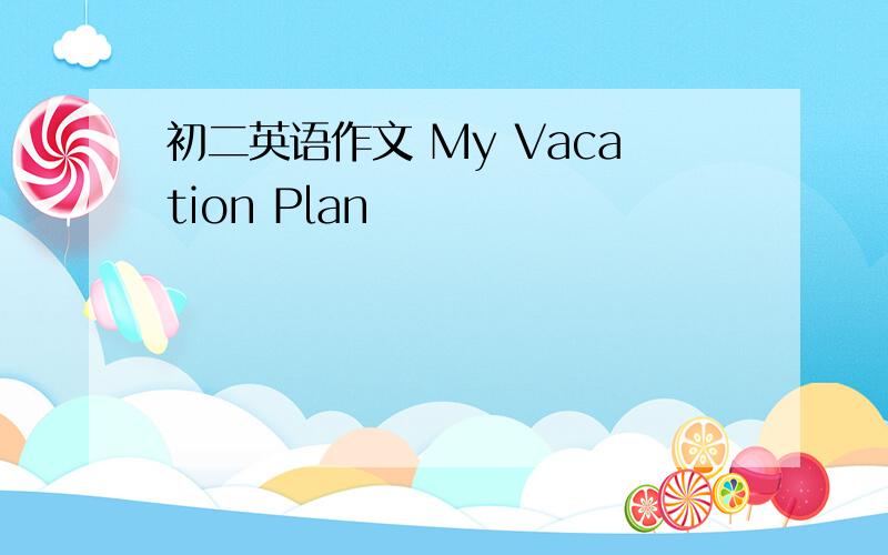 初二英语作文 My Vacation Plan