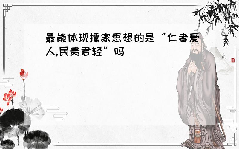 最能体现儒家思想的是“仁者爱人,民贵君轻”吗