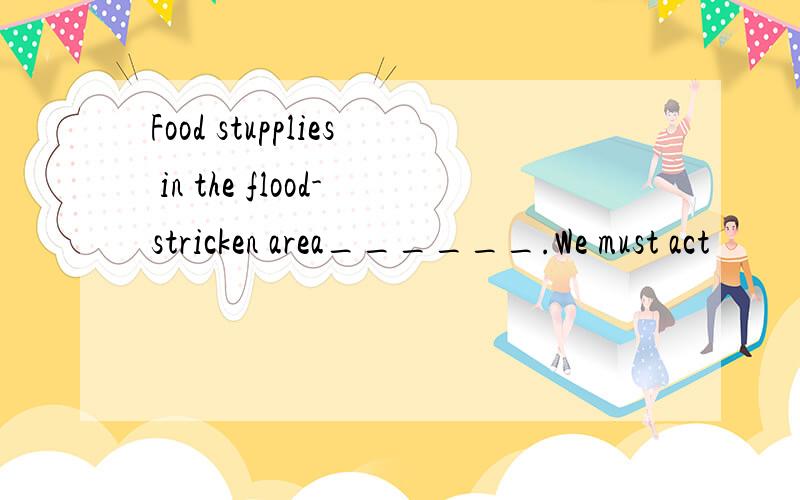 Food stupplies in the flood-stricken area______.We must act