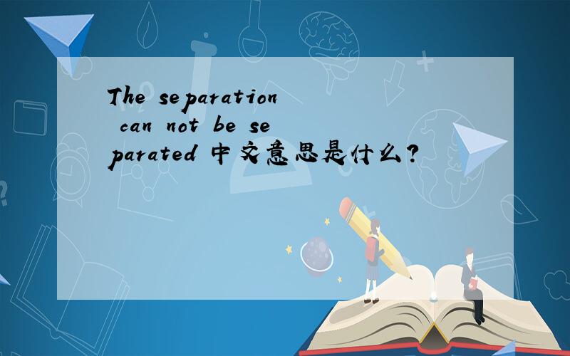 The separation can not be separated 中文意思是什么?
