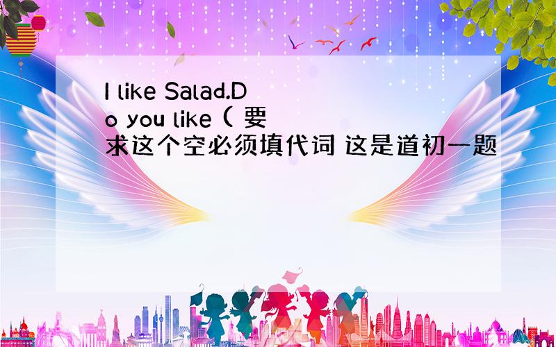I like Salad.Do you like ( 要求这个空必须填代词 这是道初一题