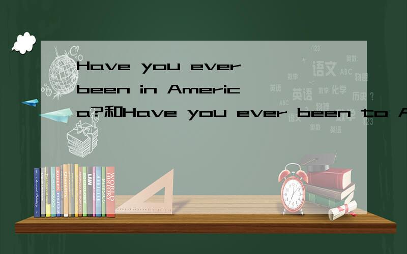 Have you ever been in America?和Have you ever been to America