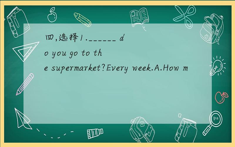 四,选择1.______ do you go to the supermarket?Every week.A.How m
