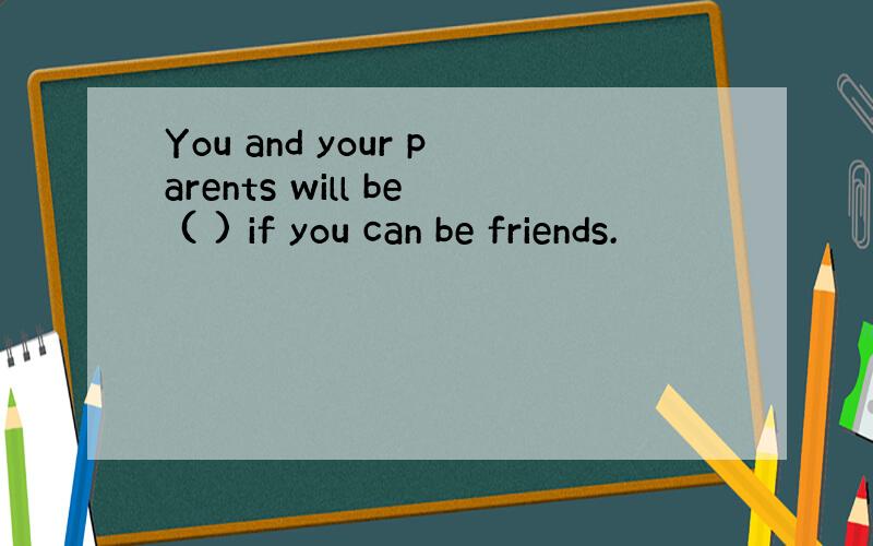 You and your parents will be ( ) if you can be friends.