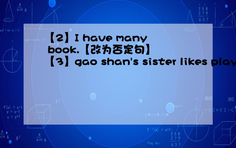 【2】I have many book.【改为否定句】 【3】gao shan's sister likes playi