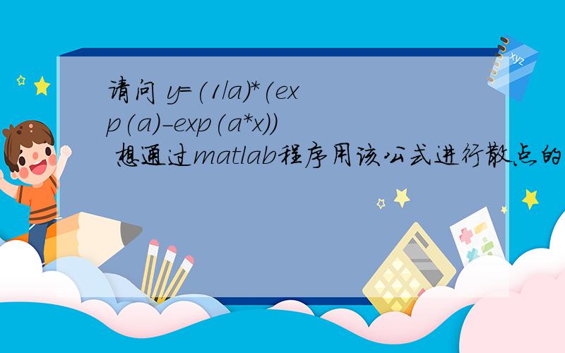 请问 y=(1/a)*(exp(a)-exp(a*x)) 想通过matlab程序用该公式进行散点的拟合从而求取参数a,可