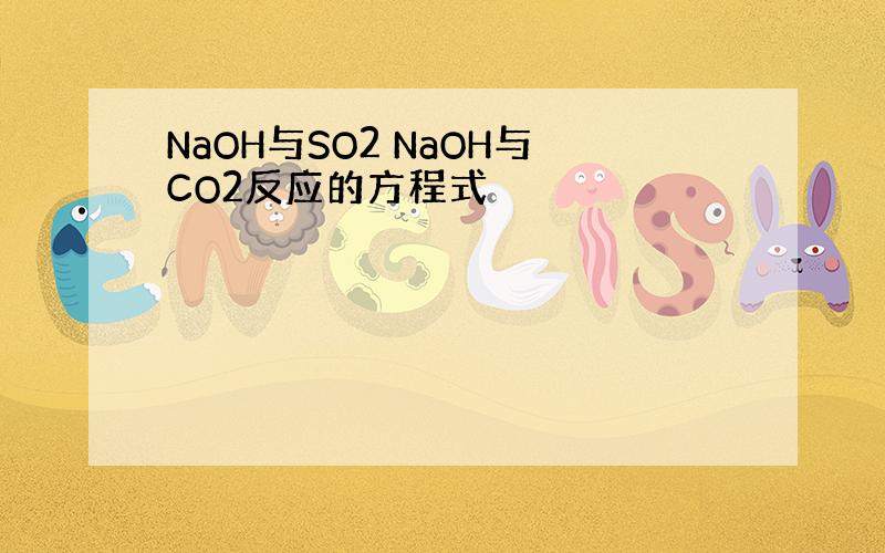NaOH与SO2 NaOH与CO2反应的方程式