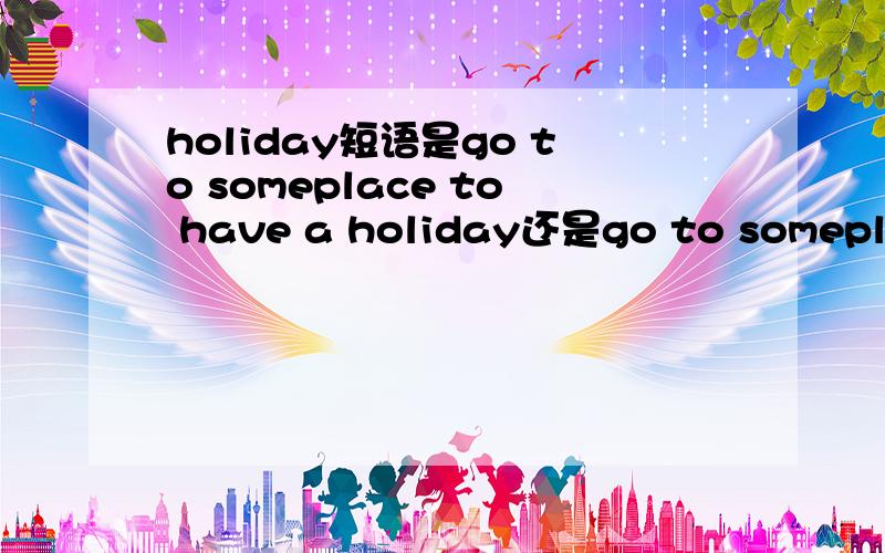holiday短语是go to someplace to have a holiday还是go to someplace