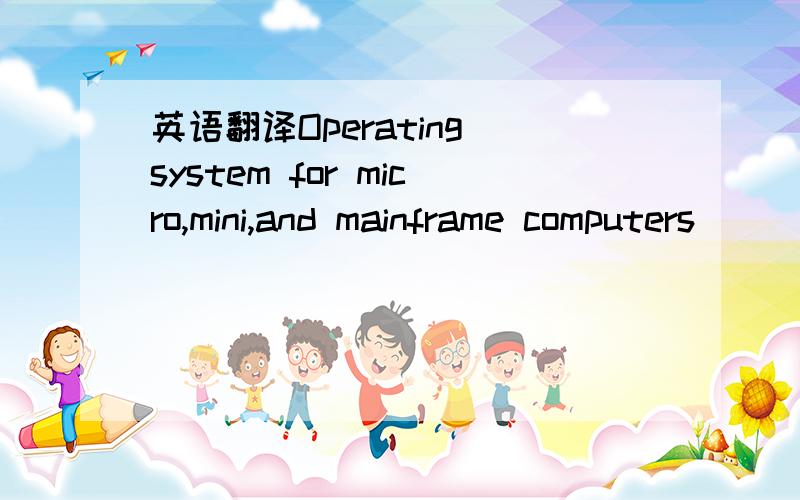 英语翻译Operating system for micro,mini,and mainframe computers