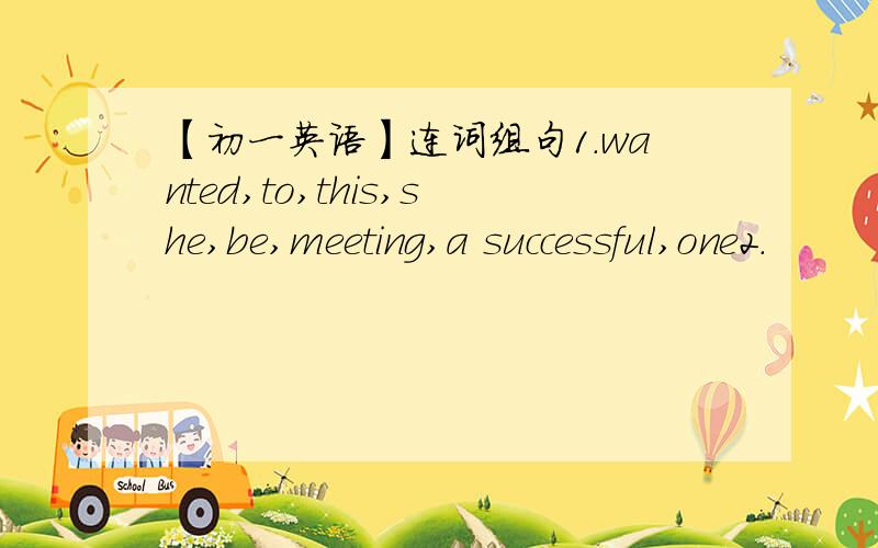 【初一英语】连词组句1.wanted,to,this,she,be,meeting,a successful,one2.