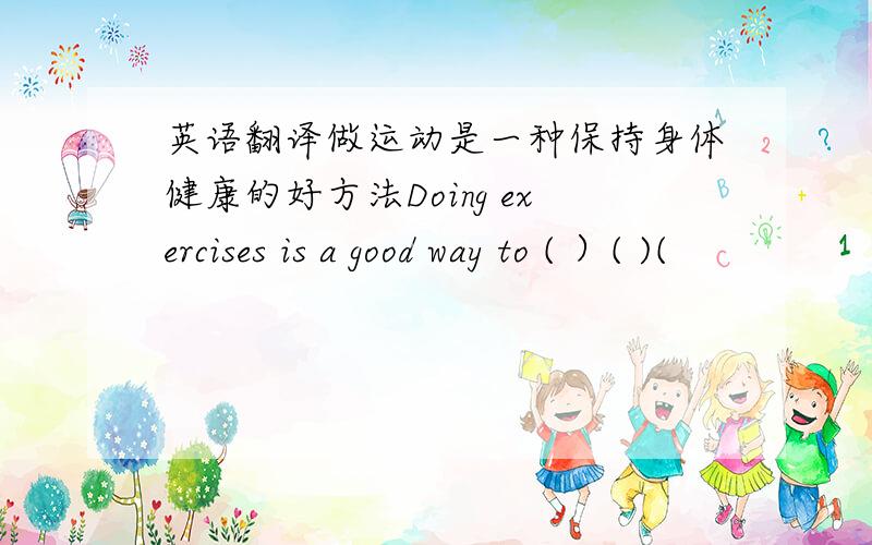英语翻译做运动是一种保持身体健康的好方法Doing exercises is a good way to ( ）( )(
