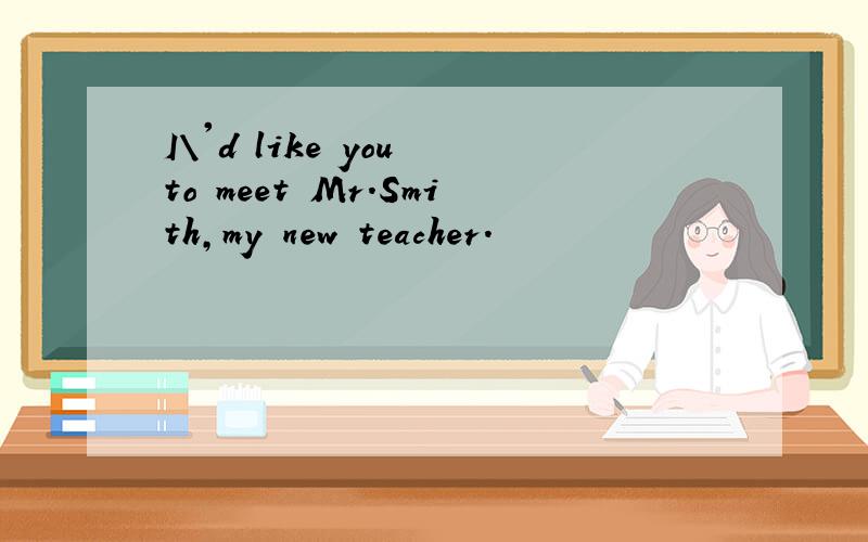 I\'d like you to meet Mr.Smith,my new teacher.