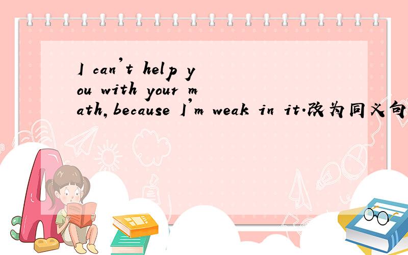 I can't help you with your math,because I'm weak in it.改为同义句