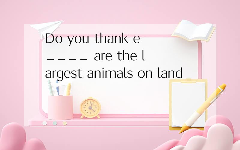 Do you thank e____ are the largest animals on land