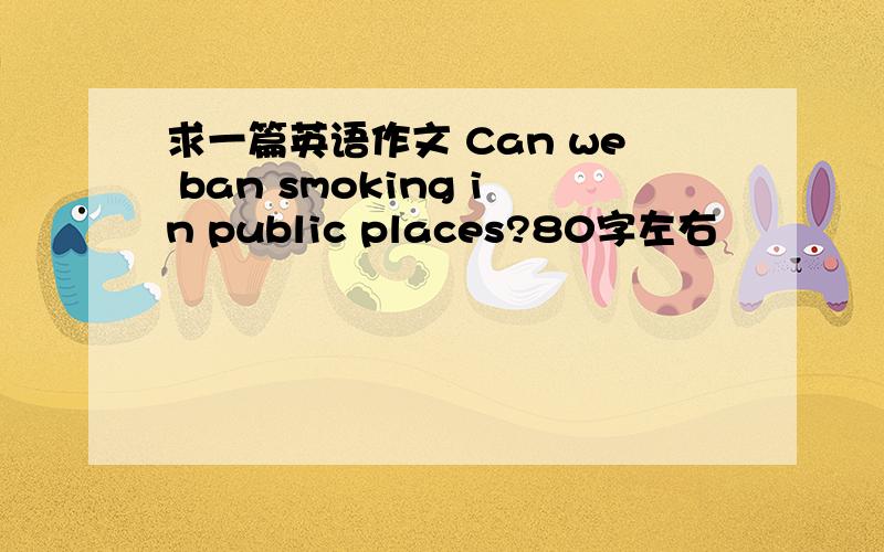 求一篇英语作文 Can we ban smoking in public places?80字左右