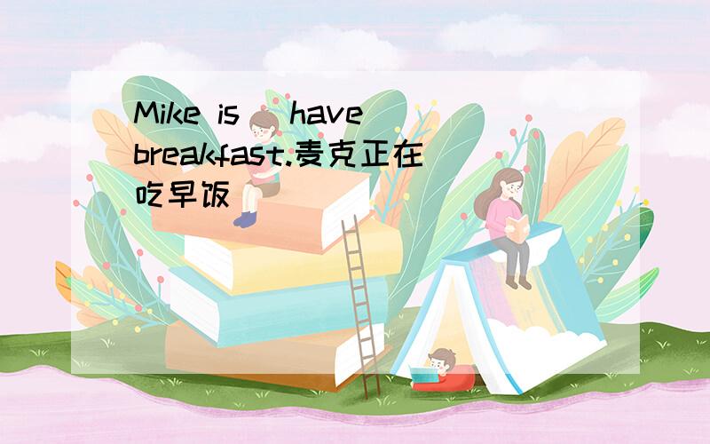 Mike is[ have]breakfast.麦克正在吃早饭