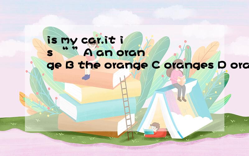 is my car.it is “ ”A an orange B the orange C oranges D oran
