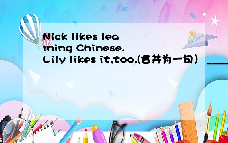 Nick likes learning Chinese.Lily likes it,too.(合并为一句） ____Ni