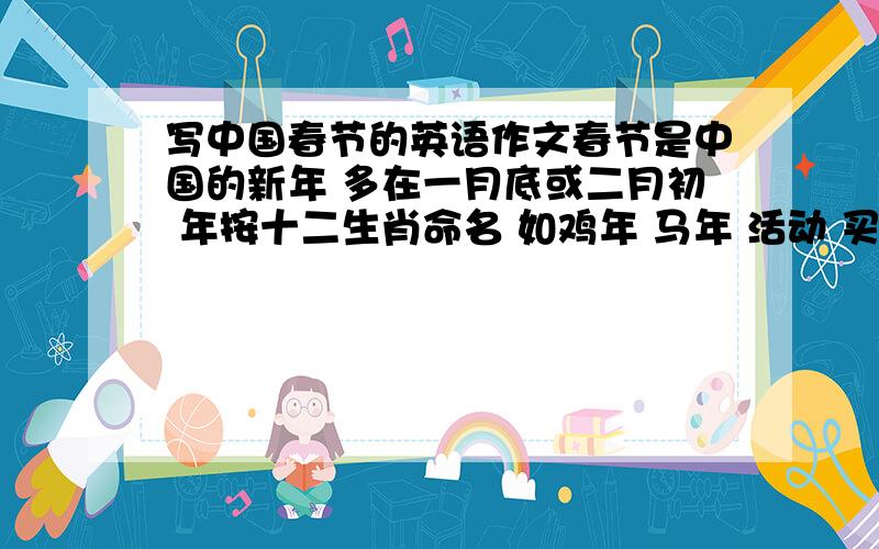 写中国春节的英语作文春节是中国的新年 多在一月底或二月初 年按十二生肖命名 如鸡年 马年 活动 买新衣服 大埽除 吃年夜