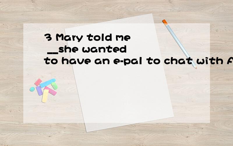 3 Mary told me __she wanted to have an e-pal to chat with A