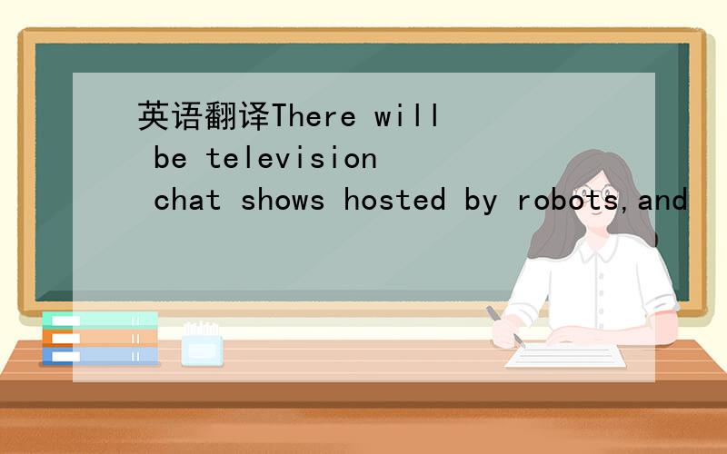 英语翻译There will be television chat shows hosted by robots,and