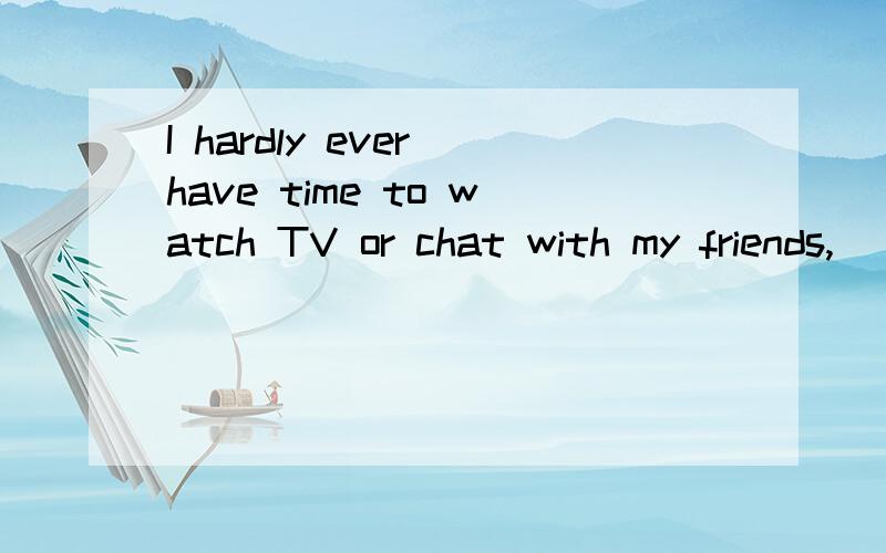 I hardly ever have time to watch TV or chat with my friends,