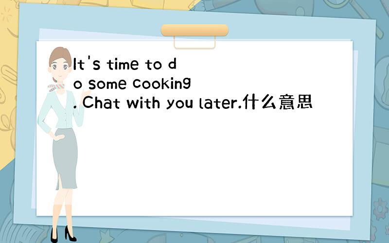 It's time to do some cooking. Chat with you later.什么意思