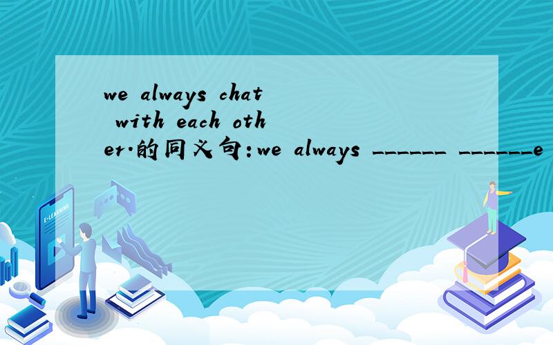 we always chat with each other.的同义句：we always ______ ______e