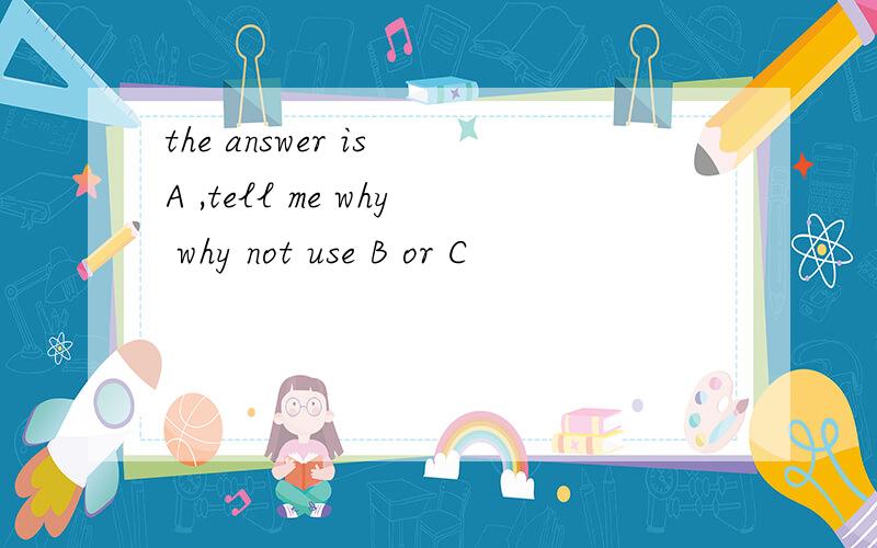 the answer is A ,tell me why why not use B or C