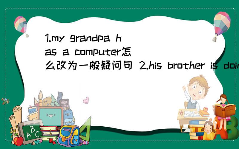 1.my grandpa has a computer怎么改为一般疑问句 2.his brother is doing
